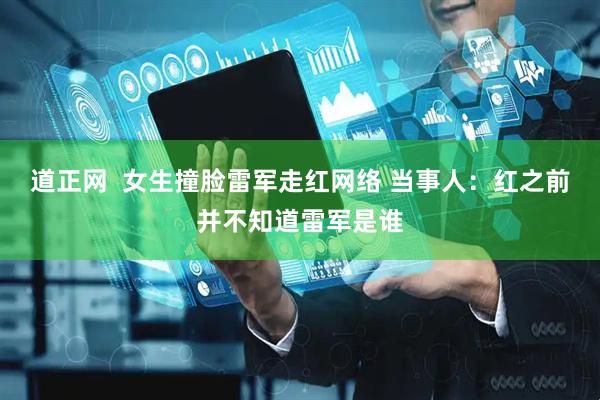 道正网  女生撞脸雷军走红网络 当事人：红之前并不知道雷军是谁