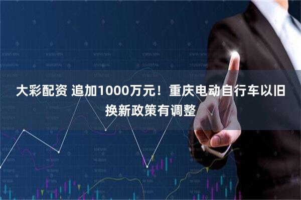 大彩配资 追加1000万元！重庆电动自行车以旧换新政策有调整