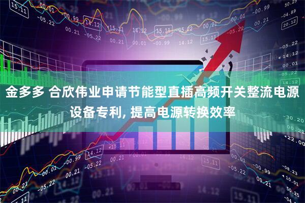 金多多 合欣伟业申请节能型直插高频开关整流电源设备专利, 提高电源转换效率
