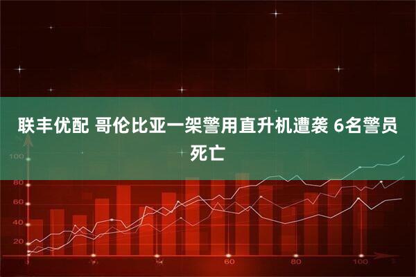 联丰优配 哥伦比亚一架警用直升机遭袭 6名警员死亡