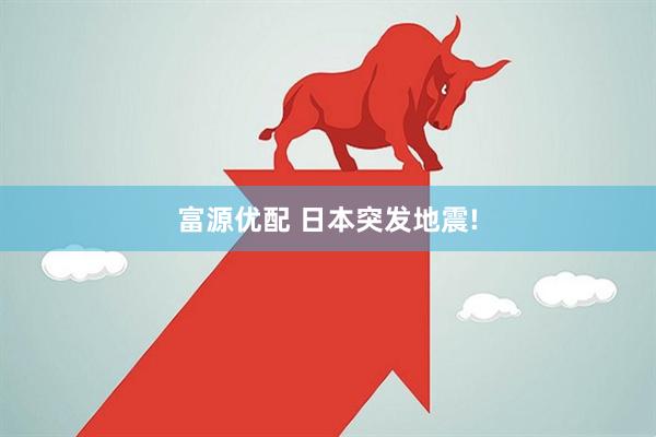 富源优配 日本突发地震!