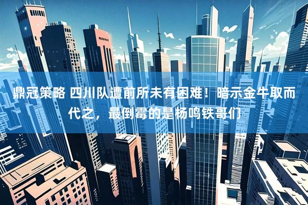 鼎冠策略 四川队遭前所未有困难！暗示金牛取而代之，最倒霉的是杨鸣铁哥们