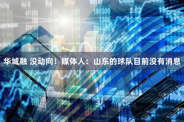 华城融 没动向！媒体人：山东的球队目前没有消息