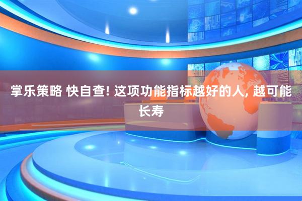 掌乐策略 快自查! 这项功能指标越好的人, 越可能长寿