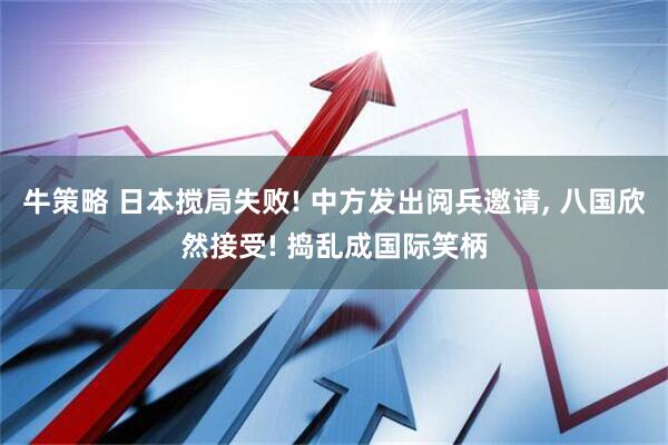 牛策略 日本搅局失败! 中方发出阅兵邀请, 八国欣然接受! 捣乱成国际笑柄