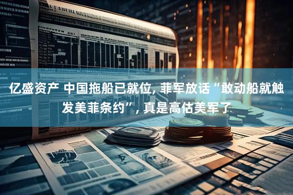 亿盛资产 中国拖船已就位, 菲军放话“敢动船就触发美菲条约”, 真是高估美军了