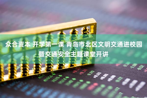 众合资本 开学第一课 青岛市北区文明交通进校园暨交通安全主题课堂开讲