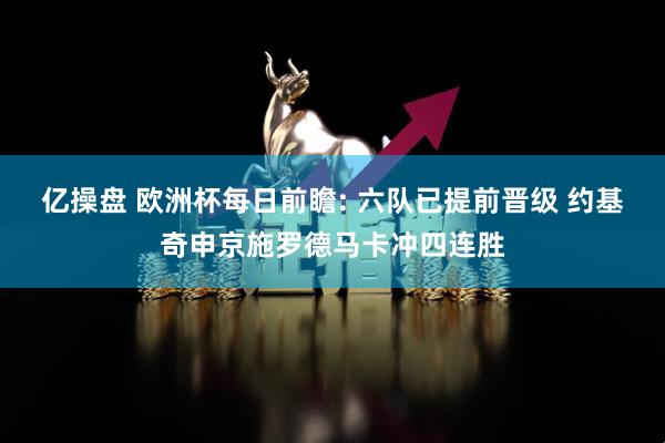 亿操盘 欧洲杯每日前瞻: 六队已提前晋级 约基奇申京施罗德马卡冲四连胜