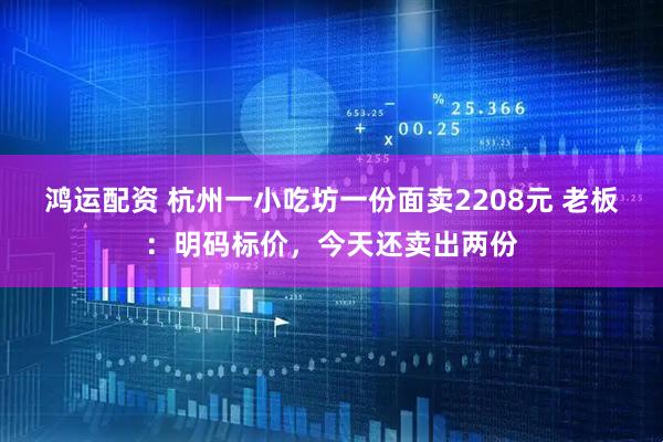 鸿运配资 杭州一小吃坊一份面卖2208元 老板：明码标价，今天还卖出两份