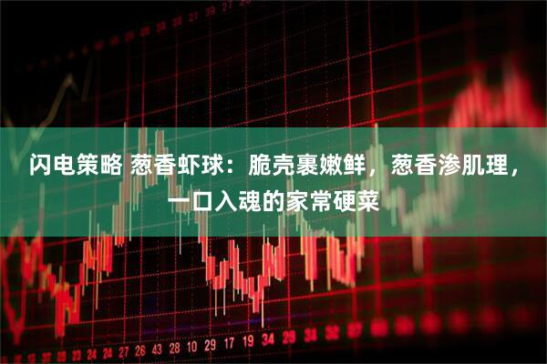 闪电策略 葱香虾球：脆壳裹嫩鲜，葱香渗肌理，一口入魂的家常硬菜