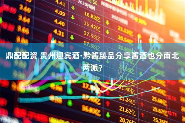 鼎配配资 贵州迎宾酒·黔酱臻品分享酱酒也分南北两派？