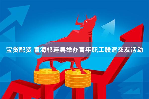 宝贷配资 青海祁连县举办青年职工联谊交友活动