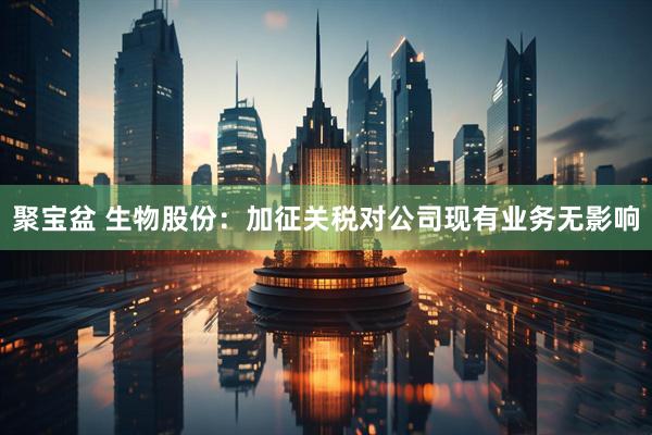 聚宝盆 生物股份：加征关税对公司现有业务无影响
