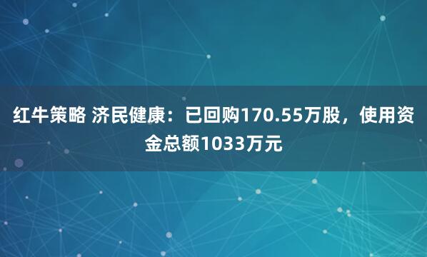 红牛策略 济民健康：已回购170.55万股，使用资金总额1033万元
