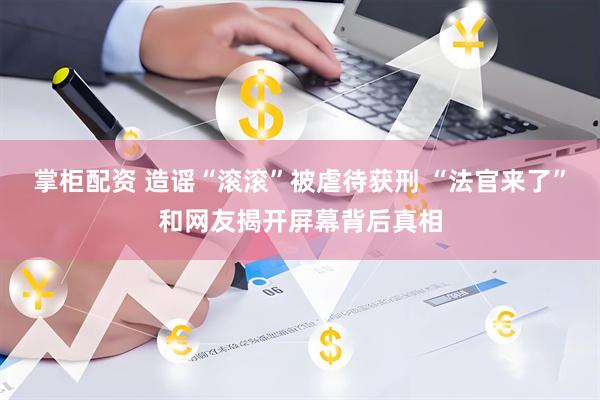 掌柜配资 造谣“滚滚”被虐待获刑 “法官来了”和网友揭开屏幕背后真相