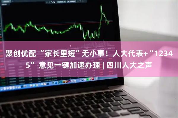 聚创优配 “家长里短”无小事！人大代表+“12345” 意见一键加速办理 | 四川人大之声