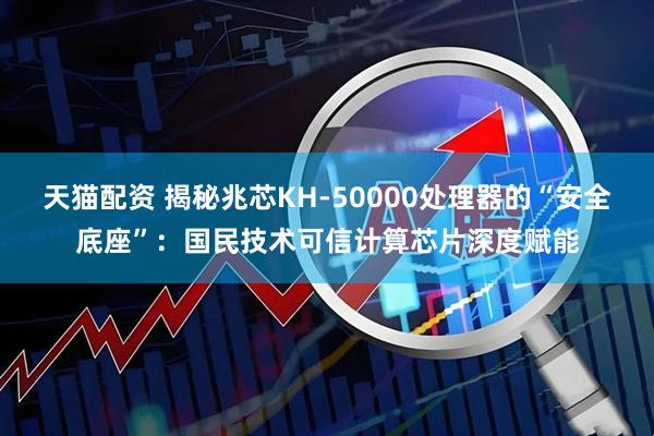 天猫配资 揭秘兆芯KH-50000处理器的“安全底座”：国民技术可信计算芯片深度赋能