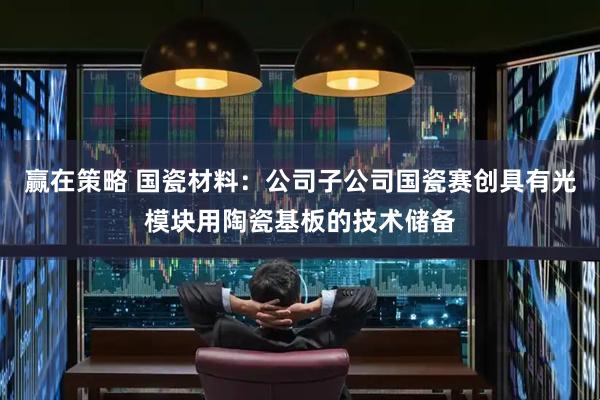 赢在策略 国瓷材料：公司子公司国瓷赛创具有光模块用陶瓷基板的技术储备