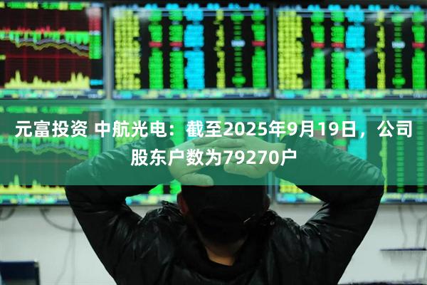 元富投资 中航光电：截至2025年9月19日，公司股东户数为79270户