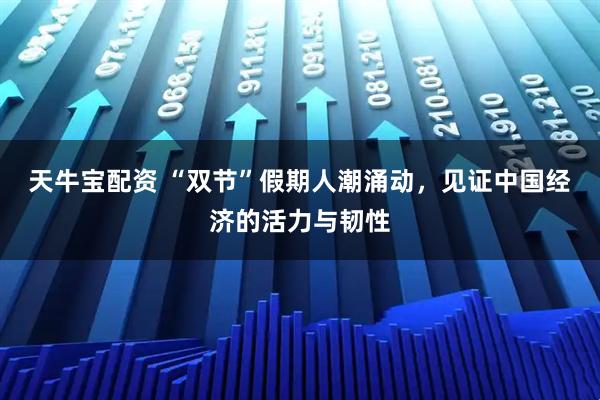 天牛宝配资 “双节”假期人潮涌动，见证中国经济的活力与韧性
