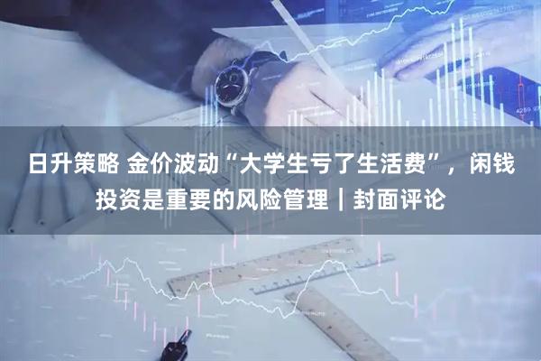 日升策略 金价波动“大学生亏了生活费”,闲钱投资是重要的风险管理|封面评论