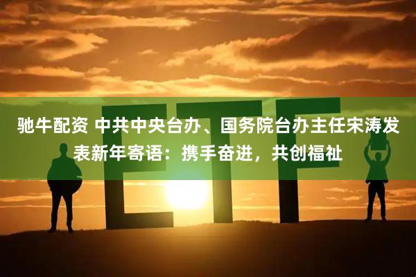 驰牛配资 中共中央台办、国务院台办主任宋涛发表新年寄语：携手奋进，共创福祉