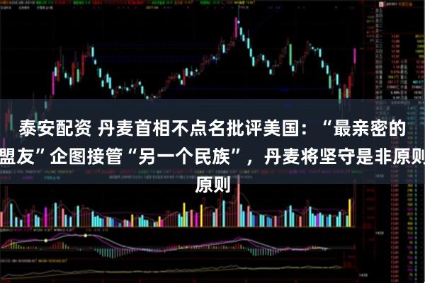 泰安配资 丹麦首相不点名批评美国:“最亲密的盟友”企图接管“另一个民族”,丹麦将坚守是非原则