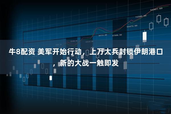 牛8配资 美军开始行动，上万大兵封锁伊朗港口，新的大战一触即发