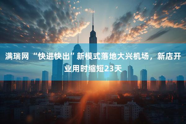 满瑞网 “快进快出”新模式落地大兴机场，新店开业用时缩短23天