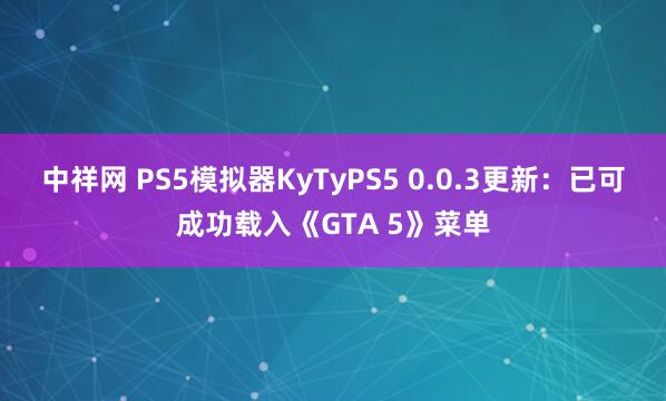 中祥网 PS5模拟器KyTyPS5 0.0.3更新：已可成功载入《GTA 5》菜单