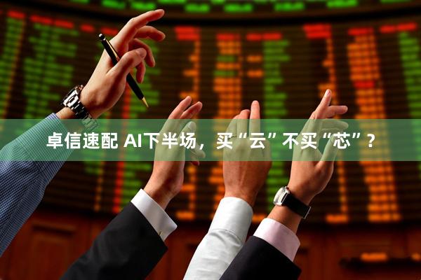 卓信速配 AI下半场，买“云”不买“芯”？